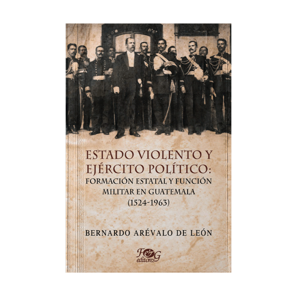 [14726] ESTADO VIOLENTO Y EJERCITO POLITICO: FORMACION ESTATAL Y FUNCION MILITAR EN GUATEMALA  (1524-1963) | F&G EDITORES